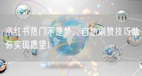 小红书热门不是梦，自助刷赞技巧助你实现愿望！