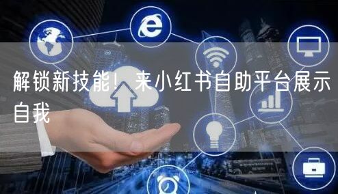 解锁新技能！来小红书自助平台展示自我