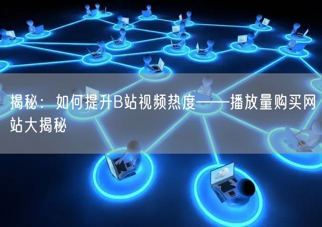 揭秘：如何提升B站视频热度——播放量购买网站大揭秘