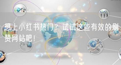 想上小红书热门？试试这些有效的刷赞网站吧！