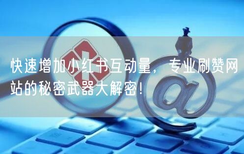 快速增加小红书互动量，专业刷赞网站的秘密武器大解密！