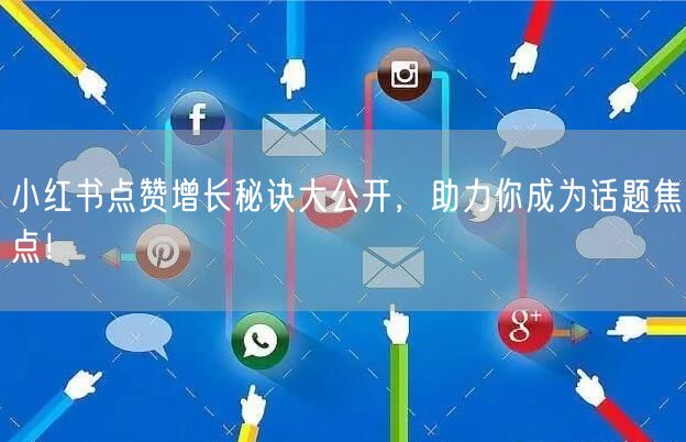 小红书点赞增长秘诀大公开，助力你成为话题焦点！