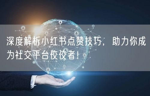 深度解析小红书点赞技巧，助力你成为社交平台佼佼者！