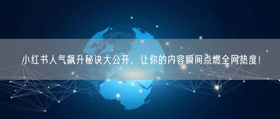小红书人气飙升秘诀大公开，让你的内容瞬间点燃全网热度！