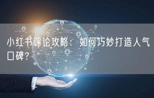 小红书评论攻略：如何巧妙打造人气口碑？