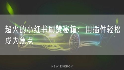 超火的小红书刷赞秘籍：用插件轻松成为焦点
