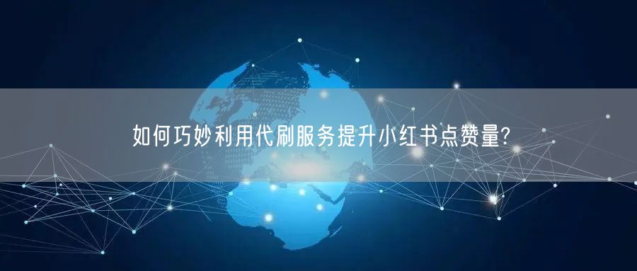 如何巧妙利用代刷服务提升小红书点赞量?