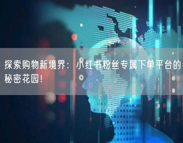 探索购物新境界：小红书粉丝专属下单平台的秘密花园！