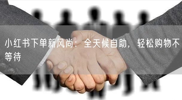 小红书下单新风尚：全天候自助，轻松购物不等待