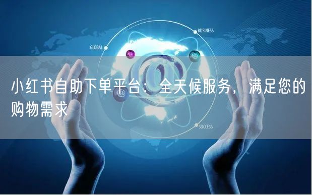 小红书自助下单平台：全天候服务，满足您的购物需求