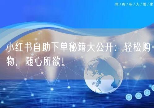 小红书自助下单秘籍大公开：轻松购物，随心所欲！
