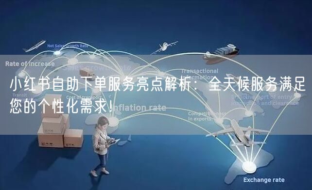 小红书自助下单服务亮点解析：全天候服务满足您的个性化需求！
