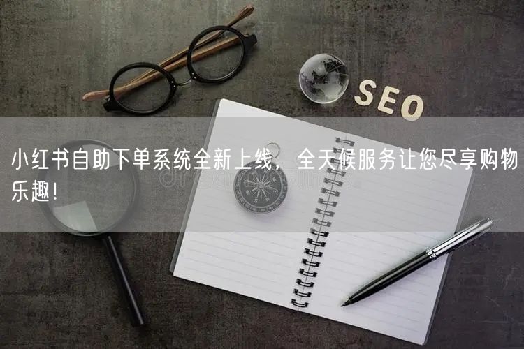 小红书自助下单系统全新上线，全天候服务让您尽享购物乐趣！
