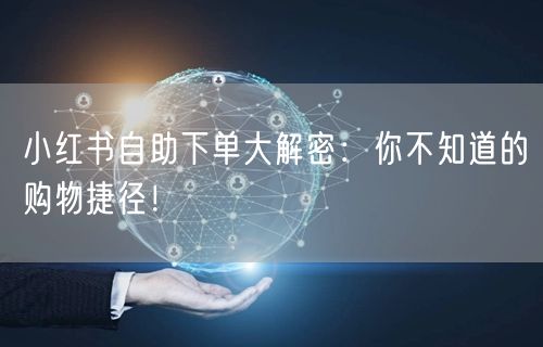 小红书自助下单大解密：你不知道的购物捷径！
