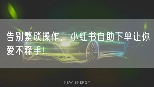 告别繁琐操作，小红书自助下单让你爱不释手！