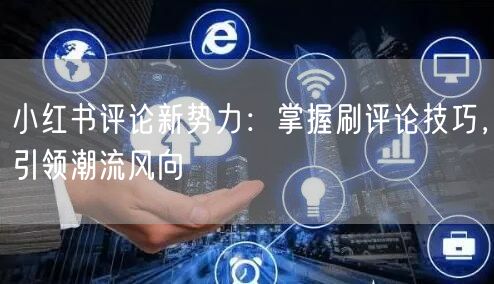 小红书评论新势力：掌握刷评论技巧，引领潮流风向