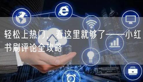 轻松上热门，看这里就够了——小红书刷评论全攻略