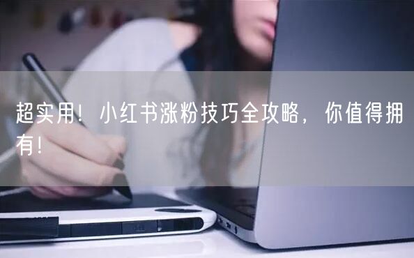 超实用！小红书涨粉技巧全攻略，你值得拥有！