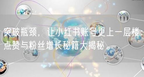 突破瓶颈，让小红书账号更上一层楼：点赞与粉丝增长秘籍大揭秘。