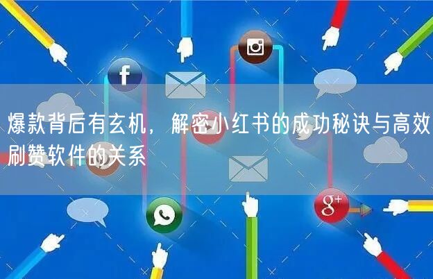 爆款背后有玄机，解密小红书的成功秘诀与高效刷赞软件的关系