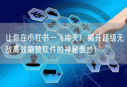 让你在小红书一飞冲天！揭开超级无敌高效刷赞软件的神秘面纱！