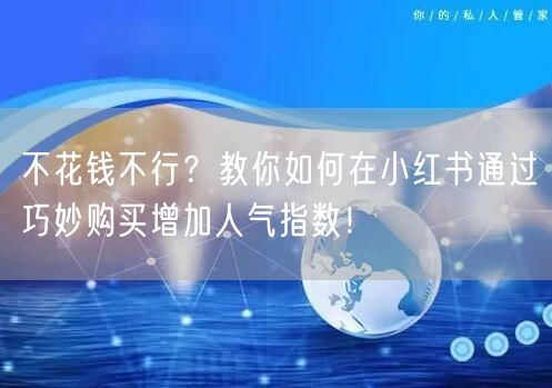 不花钱不行？教你如何在小红书通过巧妙购买增加人气指数！