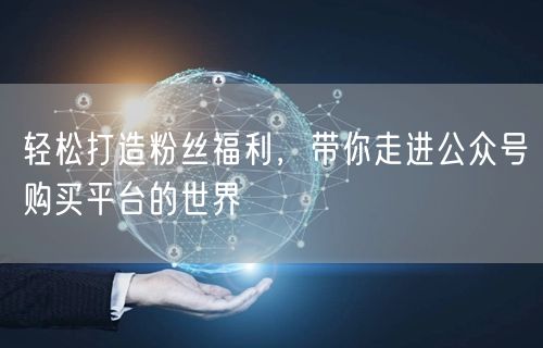 轻松打造粉丝福利，带你走进公众号购买平台的世界