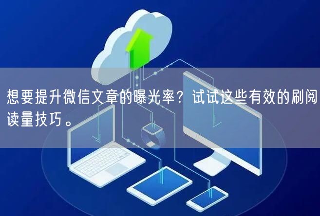 想要提升微信文章的曝光率？试试这些有效的刷阅读量技巧。