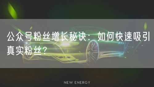 公众号粉丝增长秘诀：如何快速吸引真实粉丝？