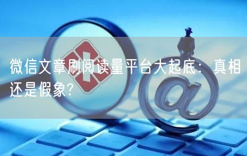 微信文章刷阅读量平台大起底：真相还是假象?