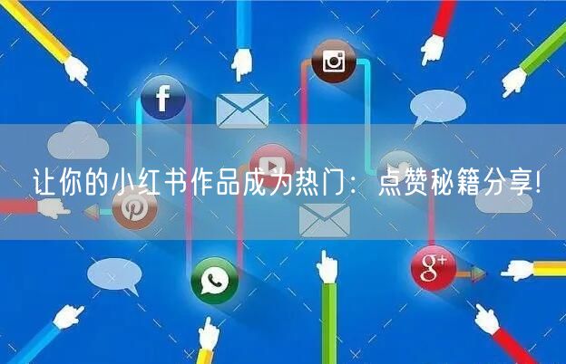 让你的小红书作品成为热门：点赞秘籍分享!