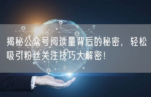 揭秘公众号阅读量背后的秘密，轻松吸引粉丝关注技巧大解密！