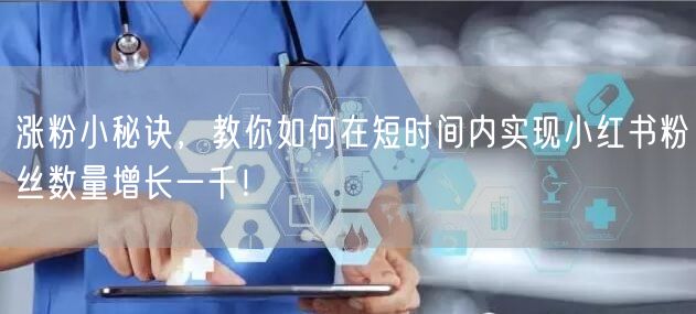 涨粉小秘诀，教你如何在短时间内实现小红书粉丝数量增长一千！