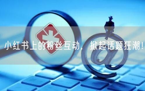 小红书上的粉丝互动，掀起话题狂潮！