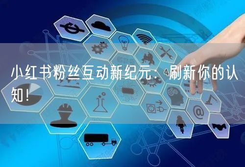 小红书粉丝互动新纪元：刷新你的认知！