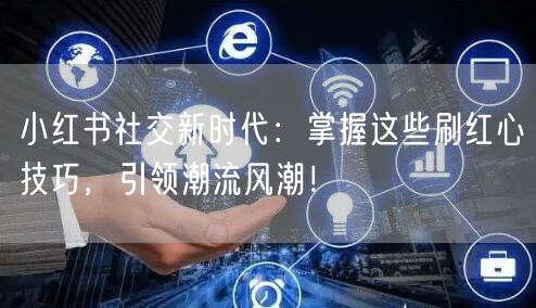 小红书社交新时代：掌握这些刷红心技巧，引领潮流风潮！