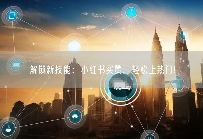 解锁新技能：小红书买赞，轻松上热门!