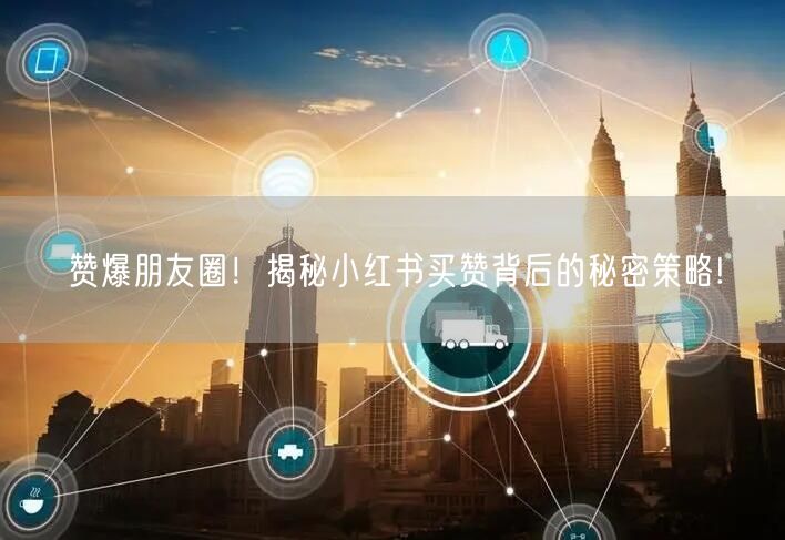 赞爆朋友圈！揭秘小红书买赞背后的秘密策略!