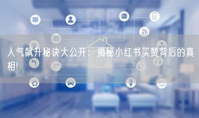 人气飙升秘诀大公开：揭秘小红书买赞背后的真相!