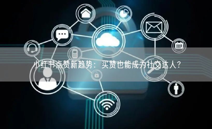 小红书点赞新趋势：买赞也能成为社交达人？