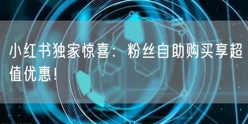 小红书独家惊喜：粉丝自助购买享超值优惠！