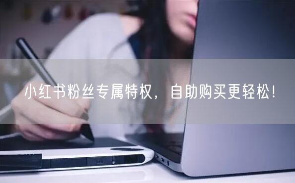 小红书粉丝专属特权，自助购买更轻松！
