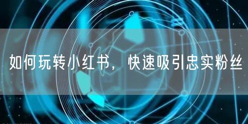 如何玩转小红书，快速吸引忠实粉丝