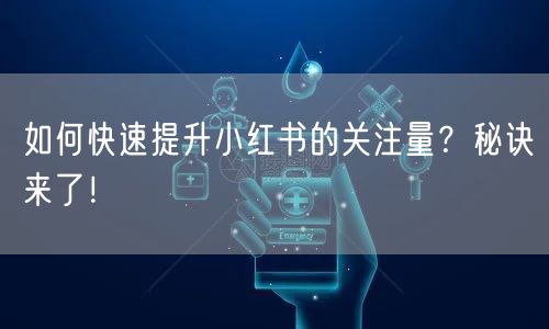 如何快速提升小红书的关注量？秘诀来了！