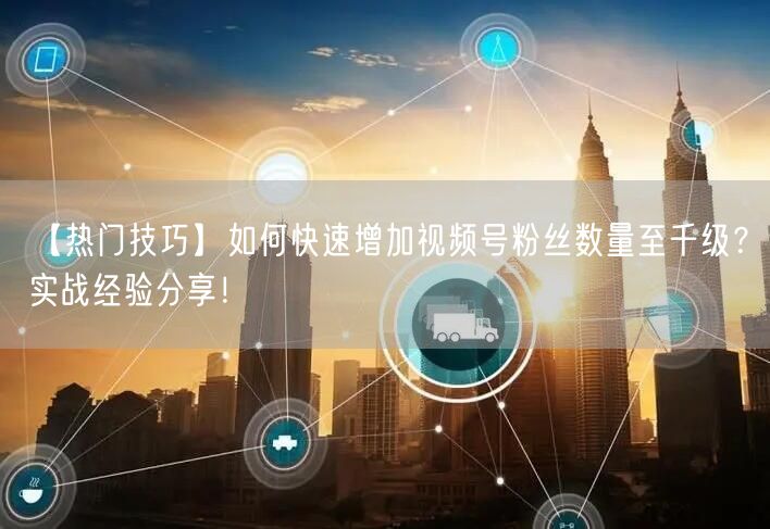 【热门技巧】如何快速增加视频号粉丝数量至千级？实战经验分享！