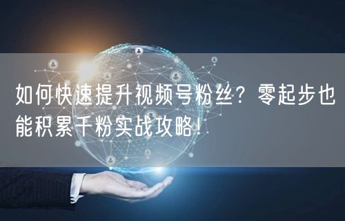如何快速提升视频号粉丝？零起步也能积累千粉实战攻略！