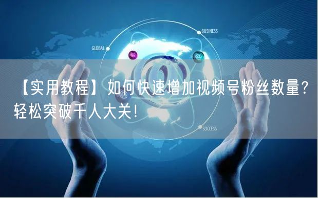 【实用教程】如何快速增加视频号粉丝数量？轻松突破千人大关！