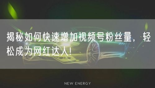 揭秘如何快速增加视频号粉丝量，轻松成为网红达人!
