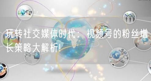 玩转社交媒体时代：视频号的粉丝增长策略大解析!