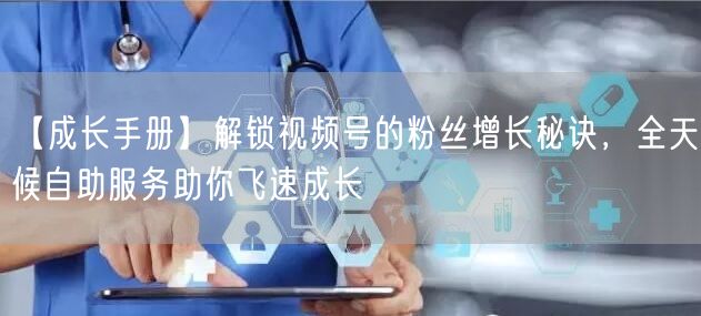 【成长手册】解锁视频号的粉丝增长秘诀，全天候自助服务助你飞速成长